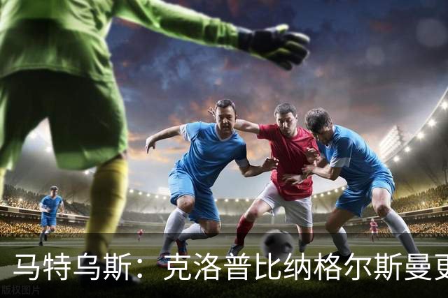 马特乌斯：克洛普比纳格尔斯曼更活跃，他倾尽所有让成功尽快回归